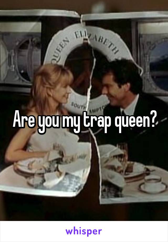 Are you my trap queen?