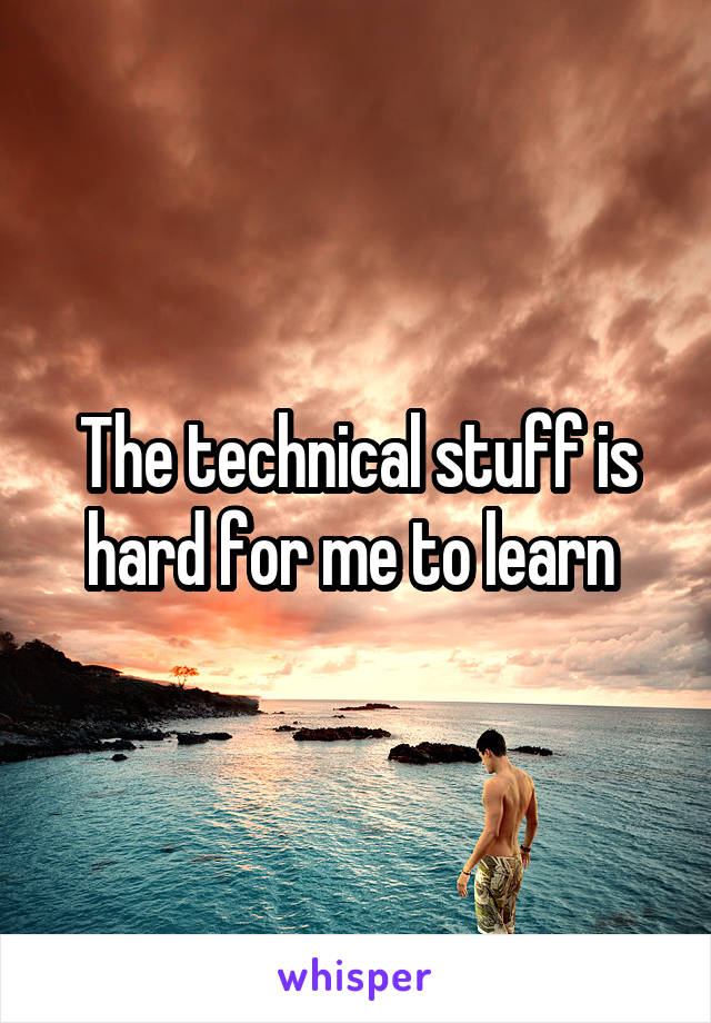 The technical stuff is hard for me to learn 
