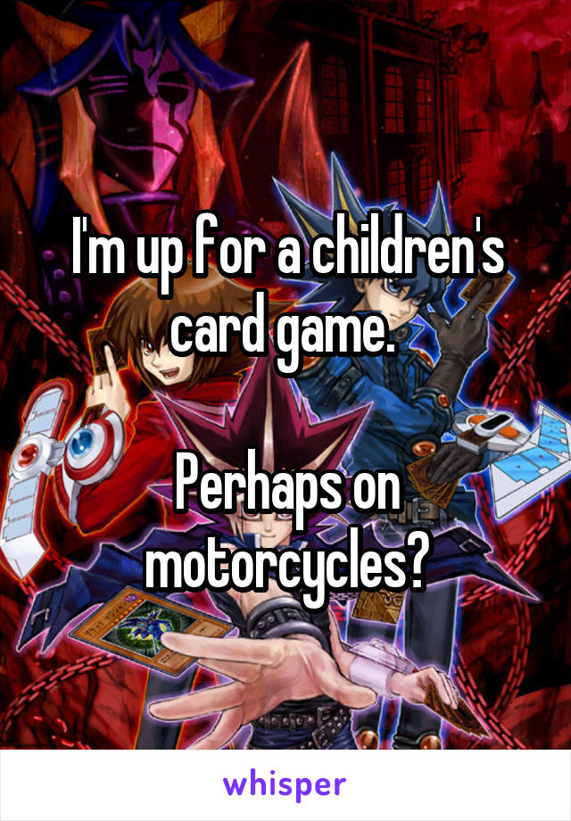 I'm up for a children's card game. 

Perhaps on motorcycles?