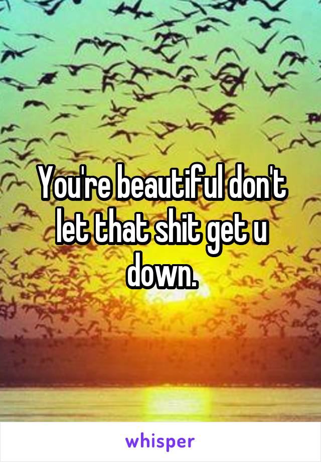 You're beautiful don't let that shit get u down.