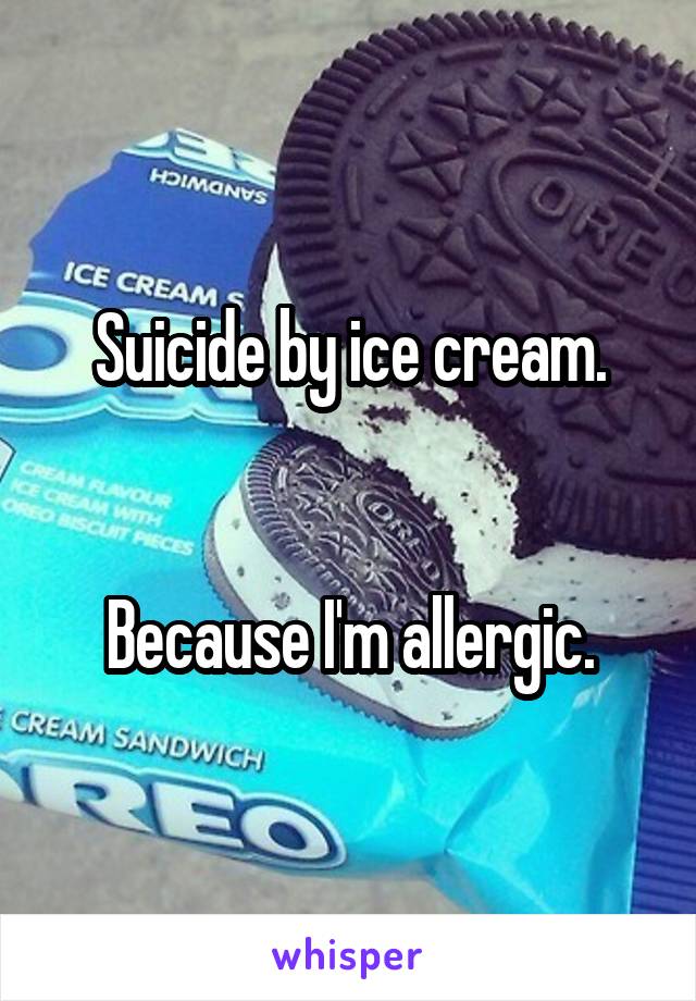 Suicide by ice cream.


Because I'm allergic.