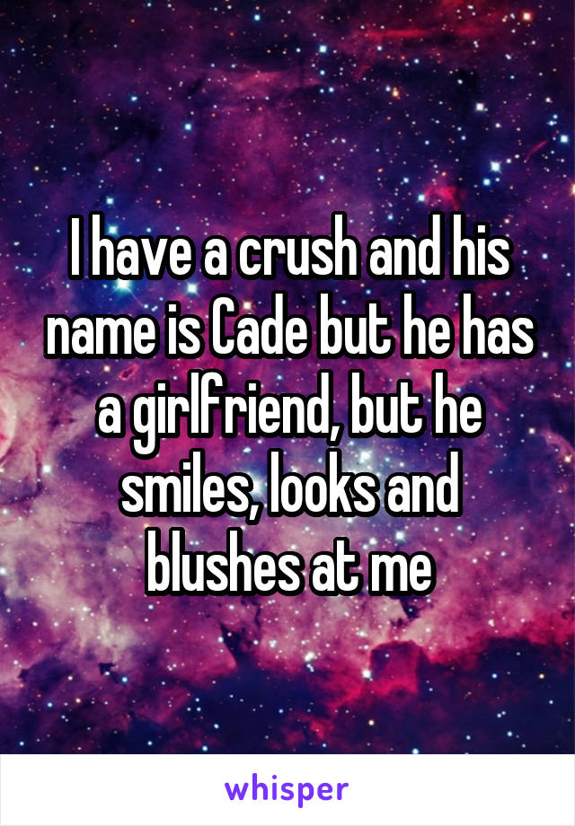I have a crush and his name is Cade but he has a girlfriend, but he smiles, looks and blushes at me
