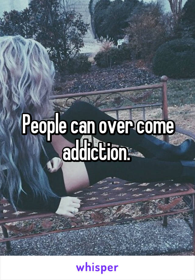 People can over come addiction. 