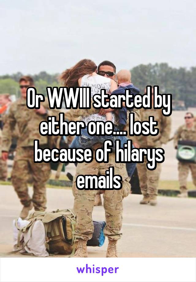 Or WWIII started by either one.... lost because of hilarys emails