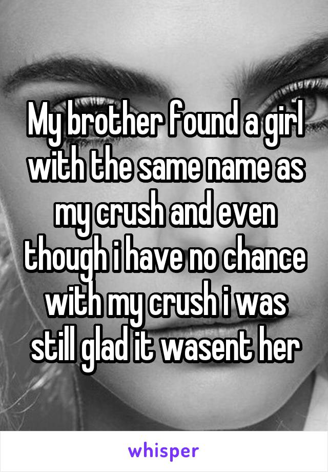My brother found a girl with the same name as my crush and even though i have no chance with my crush i was still glad it wasent her