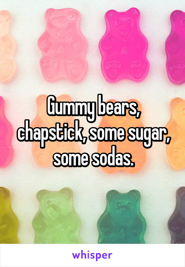 Gummy bears, chapstick, some sugar, some sodas.