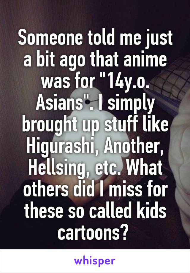 Someone told me just a bit ago that anime was for "14y.o. Asians". I simply brought up stuff like Higurashi, Another, Hellsing, etc. What others did I miss for these so called kids cartoons? 