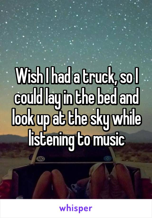 Wish I had a truck, so I could lay in the bed and look up at the sky while listening to music