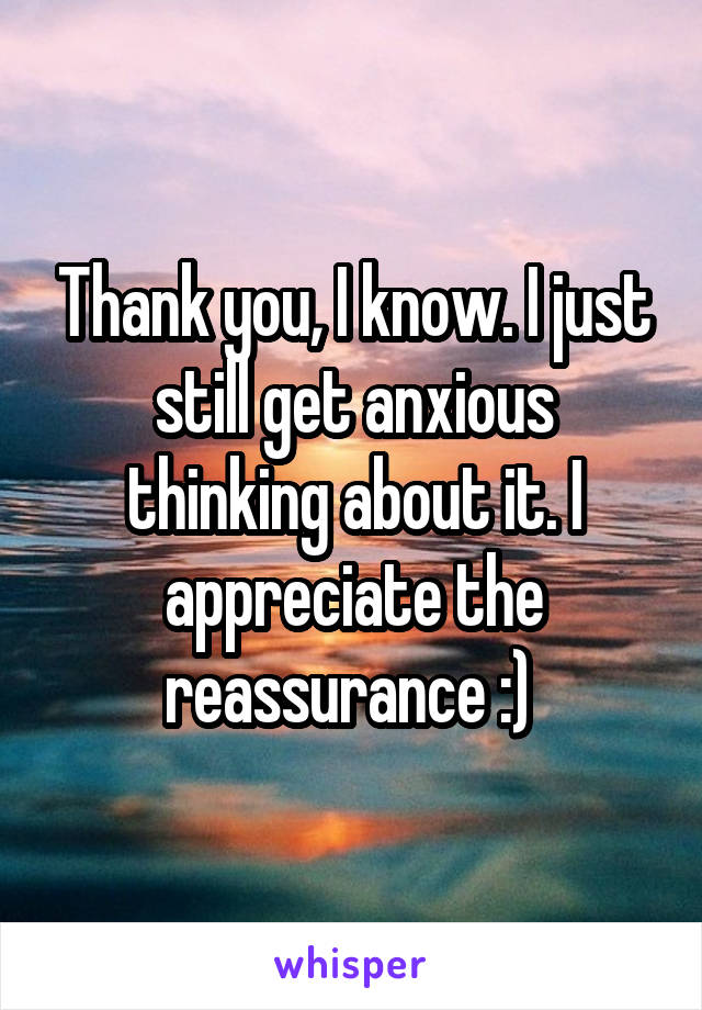 Thank you, I know. I just still get anxious thinking about it. I appreciate the reassurance :) 