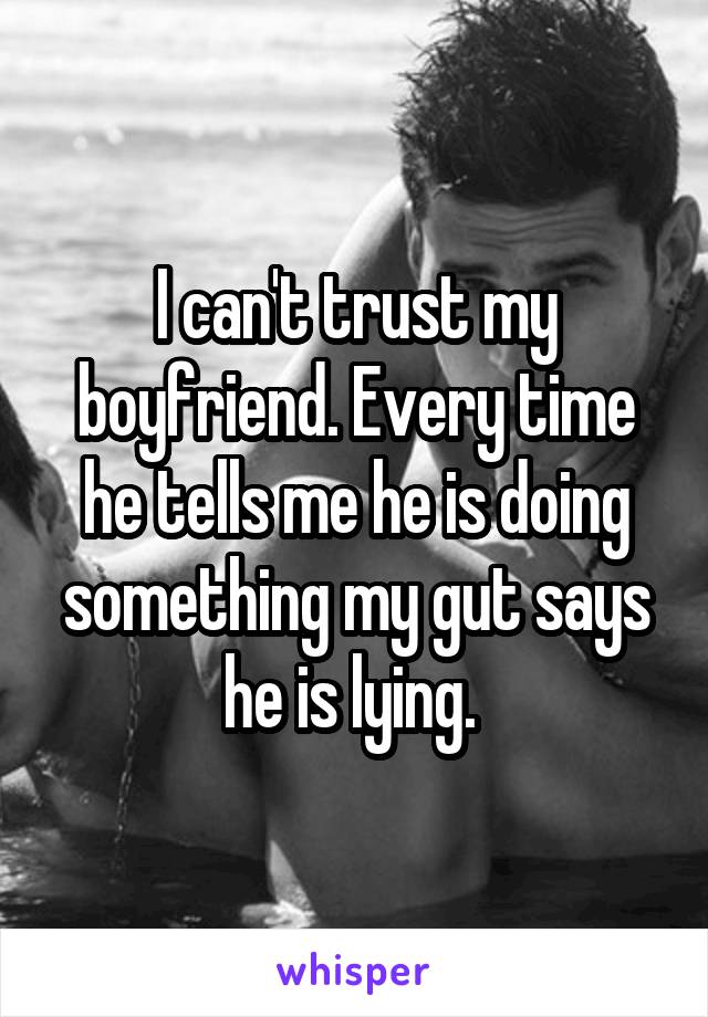 I can't trust my boyfriend. Every time he tells me he is doing something my gut says he is lying. 