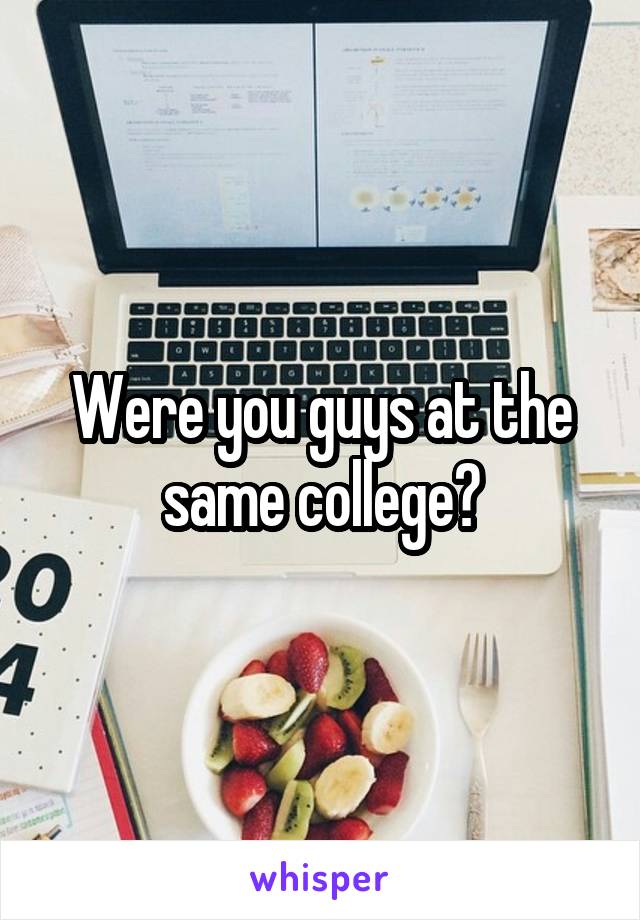 Were you guys at the same college?