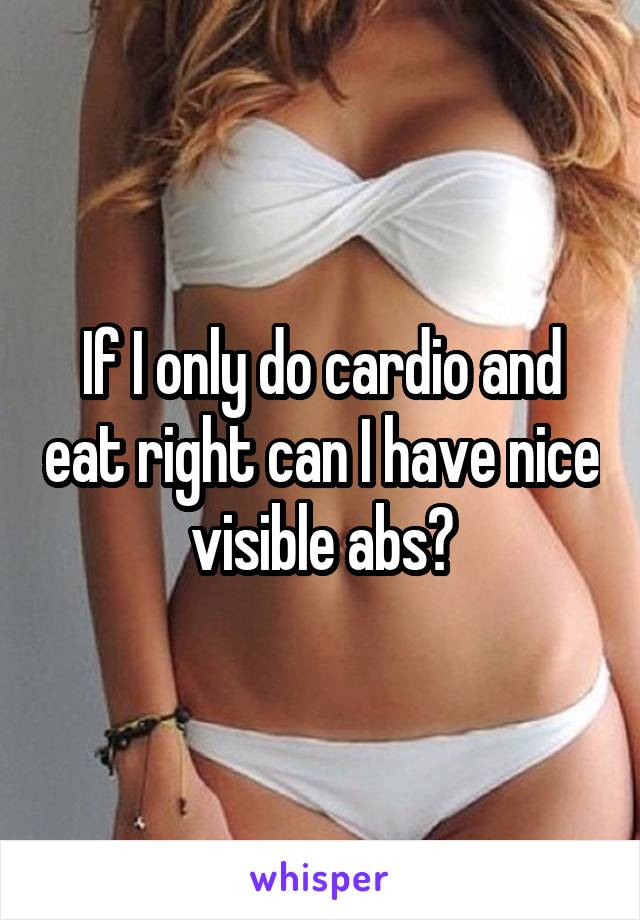 If I only do cardio and eat right can I have nice visible abs?