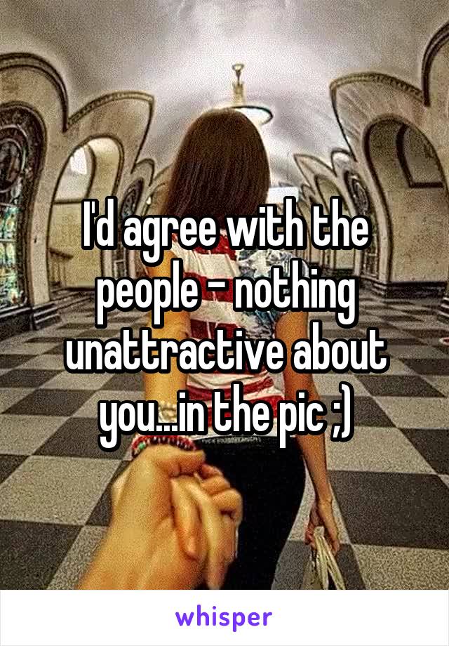 I'd agree with the people - nothing unattractive about you...in the pic ;)