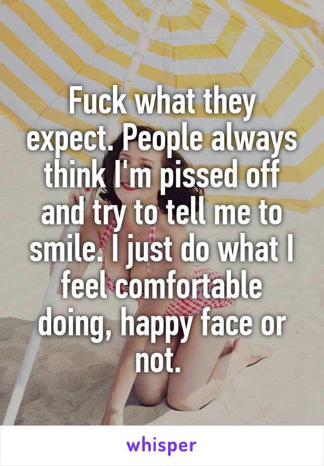 Fuck what they expect. People always think I'm pissed off and try to tell me to smile. I just do what I feel comfortable doing, happy face or not. 