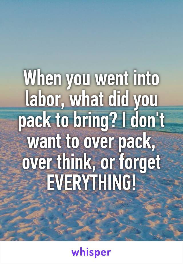 When you went into labor, what did you pack to bring? I don't want to over pack, over think, or forget EVERYTHING!