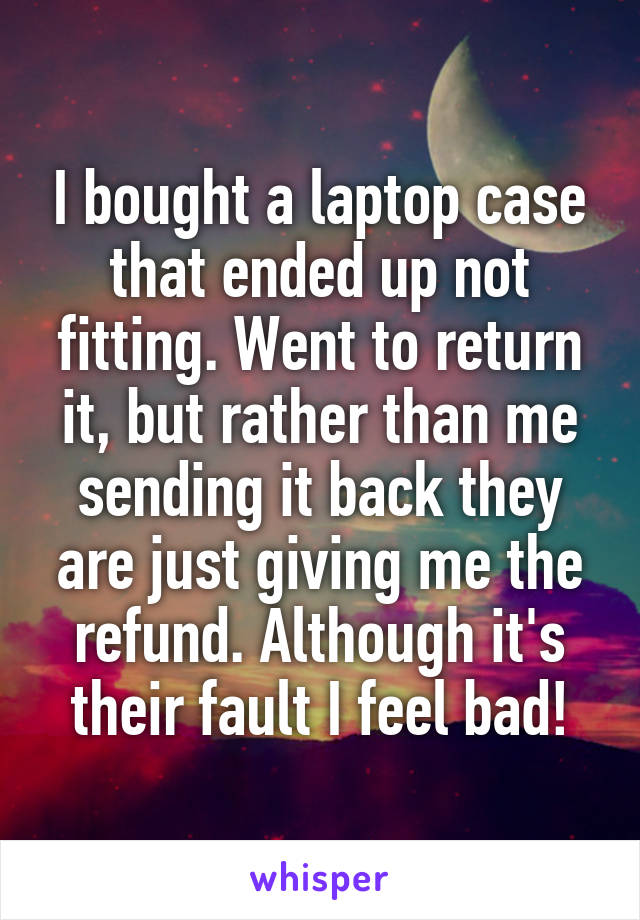 I bought a laptop case that ended up not fitting. Went to return it, but rather than me sending it back they are just giving me the refund. Although it's their fault I feel bad!
