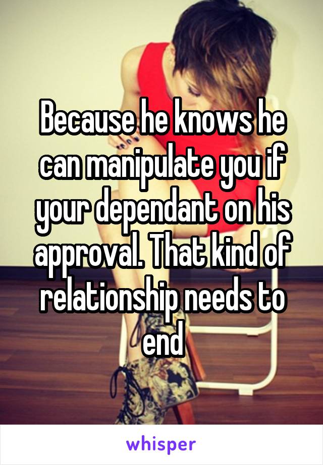 Because he knows he can manipulate you if your dependant on his approval. That kind of relationship needs to end