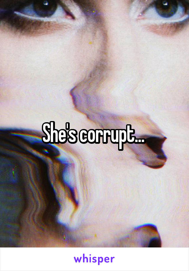 She's corrupt... 