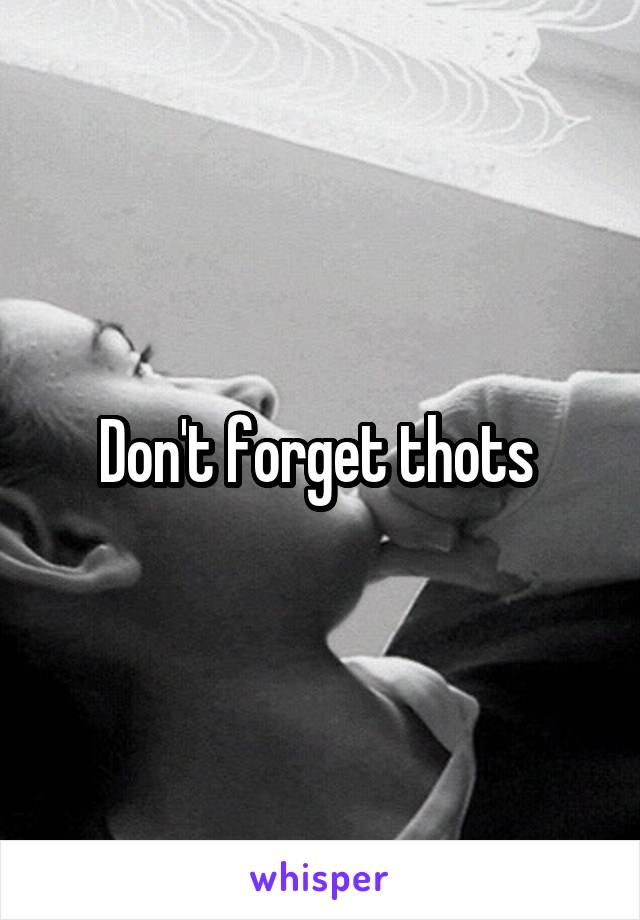 Don't forget thots 