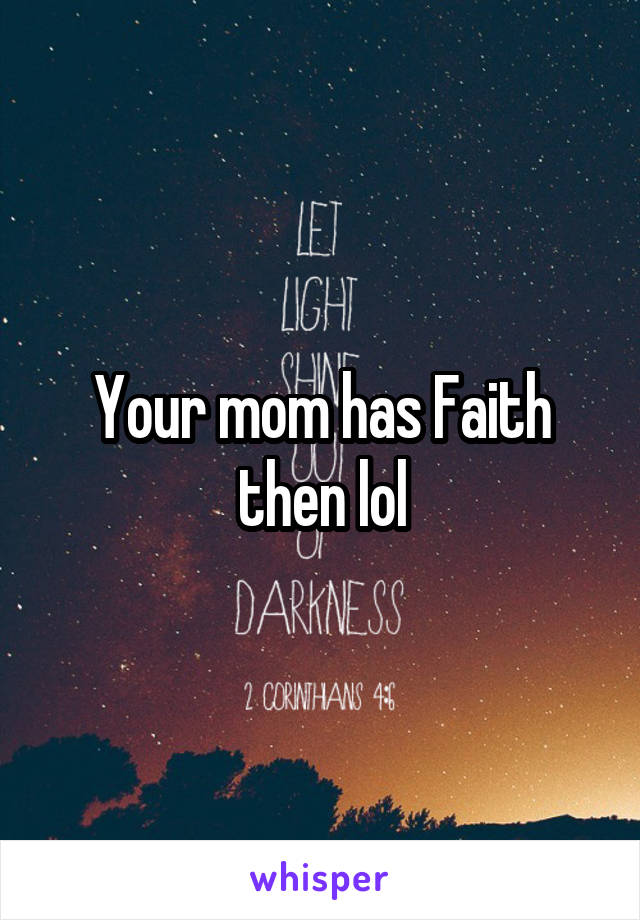 Your mom has Faith then lol