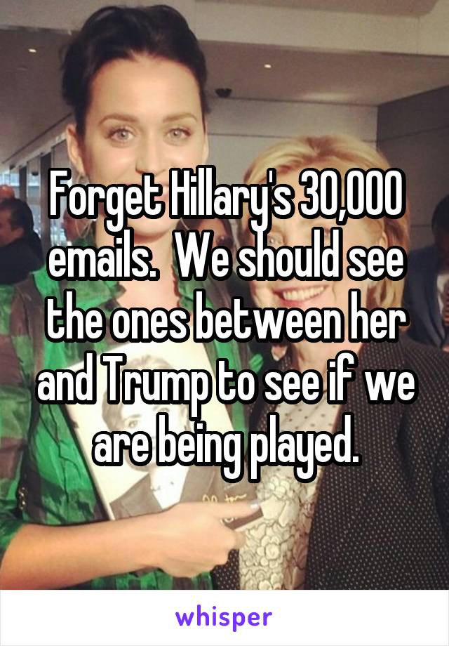Forget Hillary's 30,000 emails.  We should see the ones between her and Trump to see if we are being played.