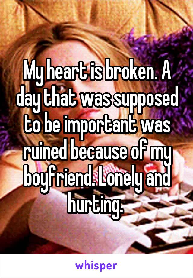 My heart is broken. A day that was supposed to be important was ruined because of my boyfriend. Lonely and hurting. 
