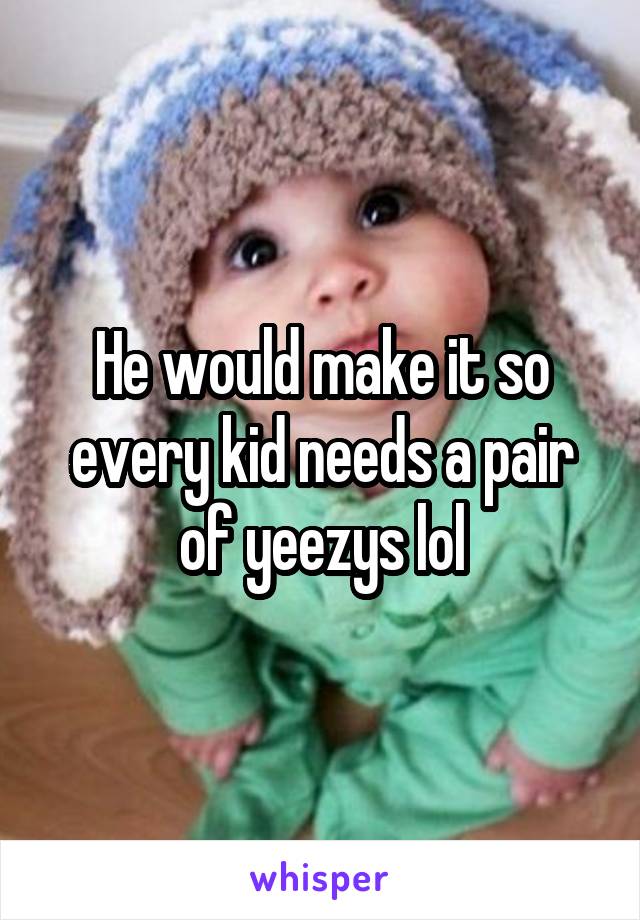He would make it so every kid needs a pair of yeezys lol