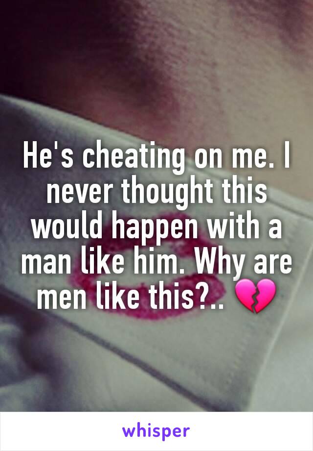 He's cheating on me. I never thought this would happen with a man like him. Why are men like this?.. 💔