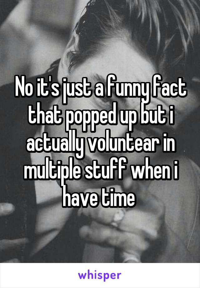 No it's just a funny fact that popped up but i actually voluntear in multiple stuff when i have time 
