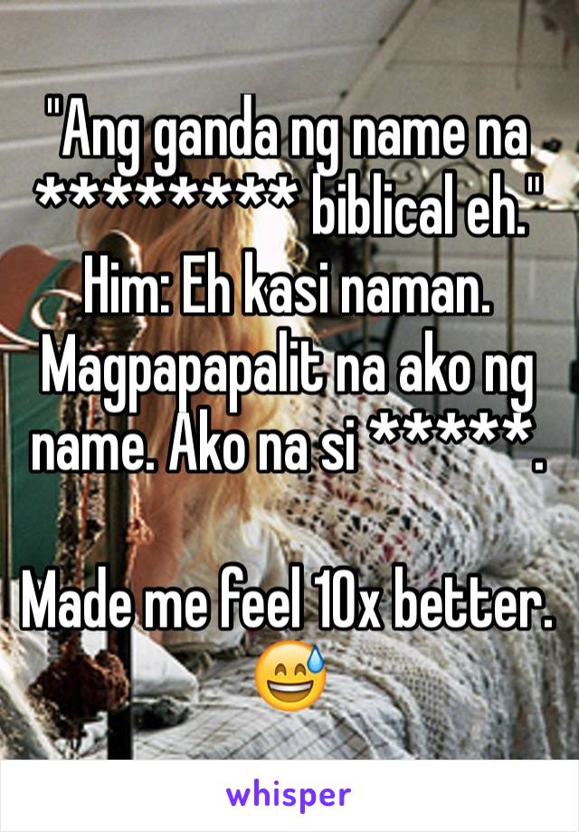 "Ang ganda ng name na ******** biblical eh."
Him: Eh kasi naman. Magpapapalit na ako ng name. Ako na si *****.

Made me feel 10x better. 😅