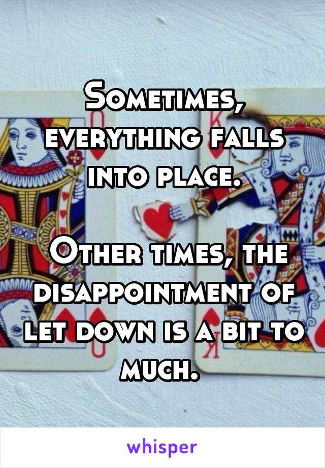 Sometimes, everything falls into place.

 Other times, the disappointment of let down is a bit to much. 