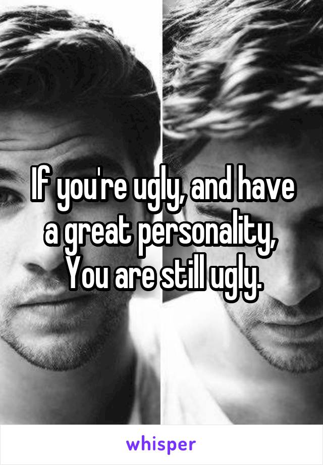 If you're ugly, and have a great personality, 
You are still ugly.