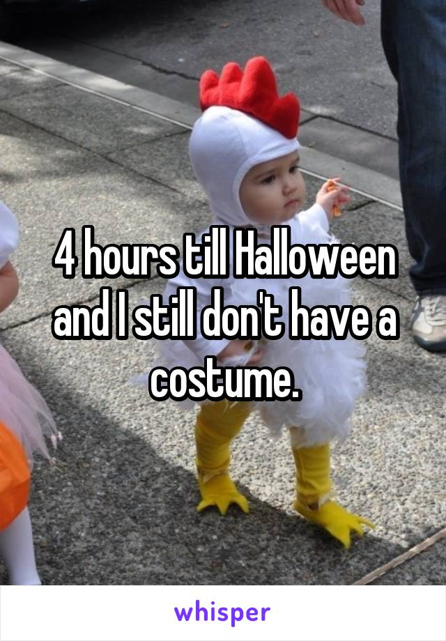 4 hours till Halloween and I still don't have a costume.