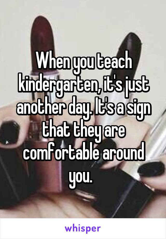When you teach kindergarten, it's just another day. It's a sign that they are comfortable around you.  