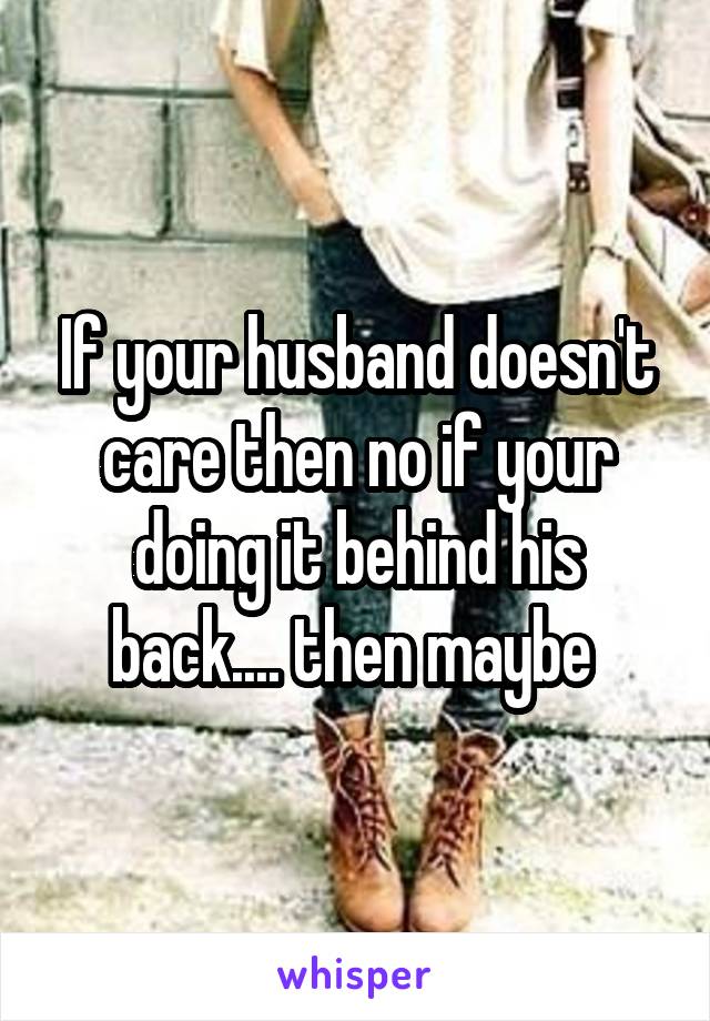 If your husband doesn't care then no if your doing it behind his back.... then maybe 