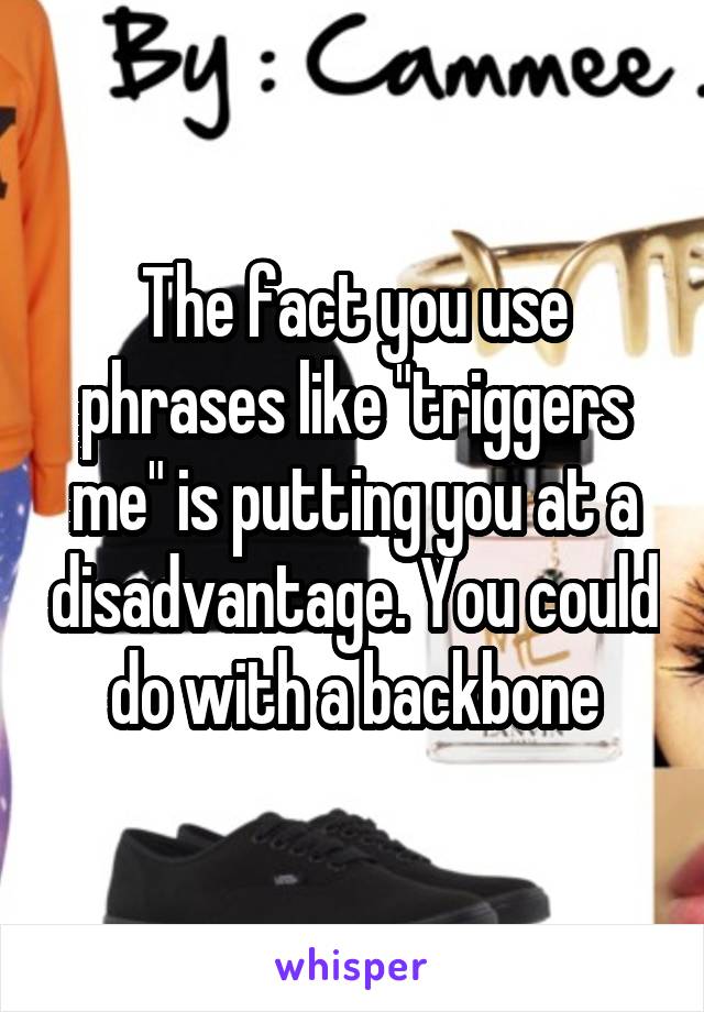 The fact you use phrases like "triggers me" is putting you at a disadvantage. You could do with a backbone