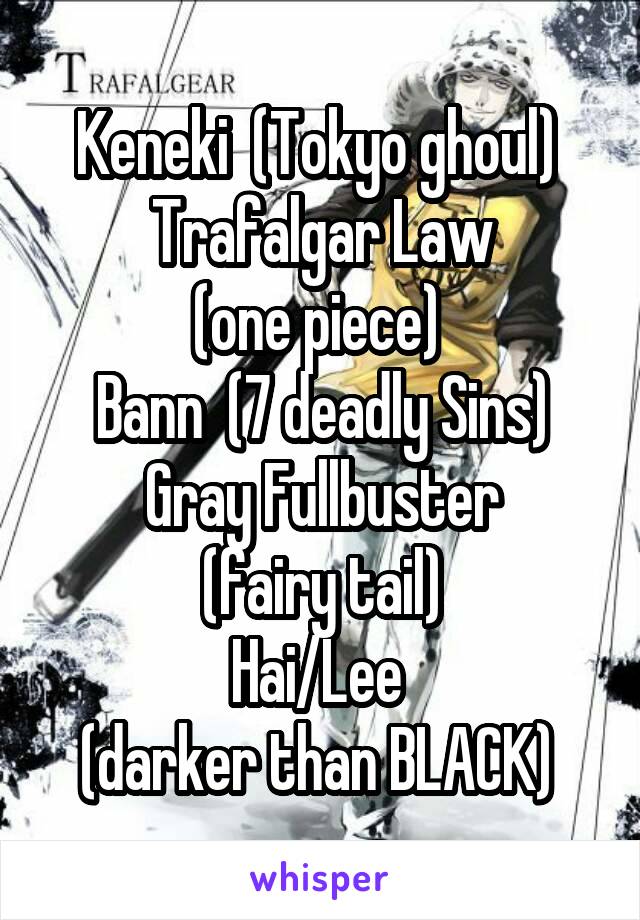 Keneki  (Tokyo ghoul) 
Trafalgar Law
(one piece) 
Bann  (7 deadly Sins)
Gray Fullbuster
(fairy tail)
Hai/Lee 
(darker than BLACK) 