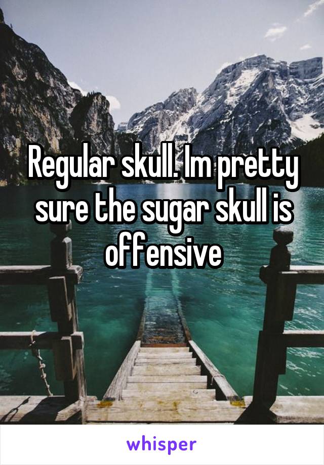 Regular skull. Im pretty sure the sugar skull is offensive
