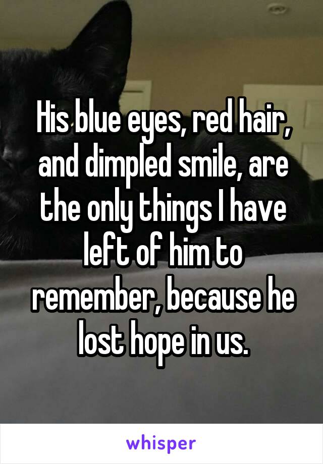 His blue eyes, red hair, and dimpled smile, are the only things I have left of him to remember, because he lost hope in us.