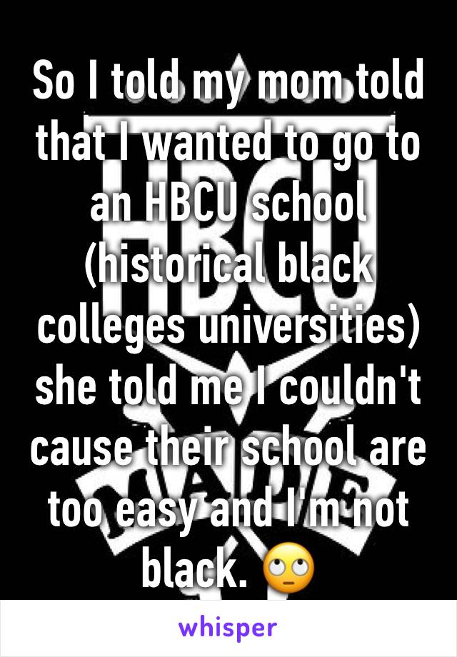 So I told my mom told that I wanted to go to an HBCU school (historical black colleges universities) she told me I couldn't cause their school are too easy and I'm not black. 🙄
