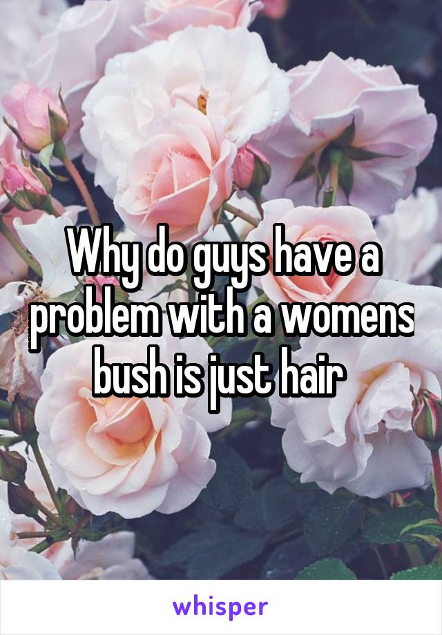 Why do guys have a problem with a womens bush is just hair 