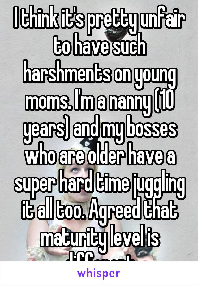 I think it's pretty unfair to have such harshments on young moms. I'm a nanny (10 years) and my bosses who are older have a super hard time juggling it all too. Agreed that maturity level is different