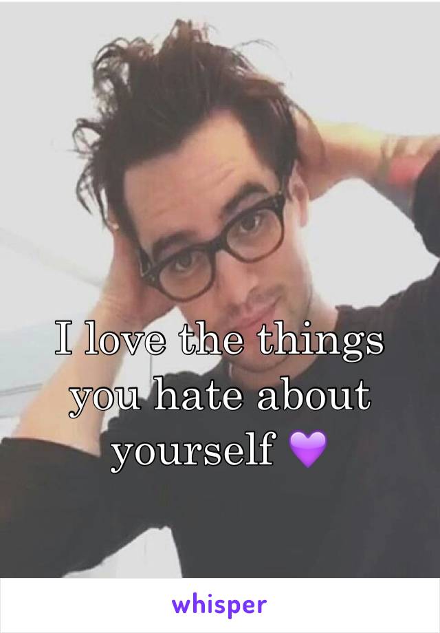 I love the things you hate about yourself 💜