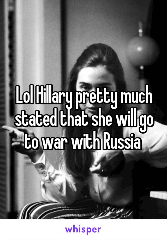 Lol Hillary pretty much stated that she will go to war with Russia 