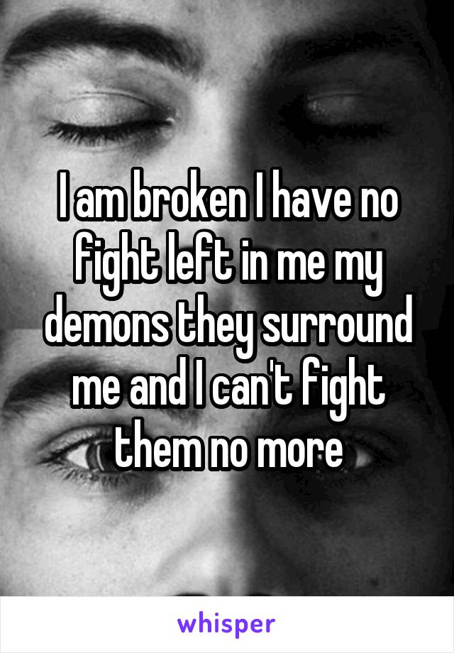 I am broken I have no fight left in me my demons they surround me and I can't fight them no more