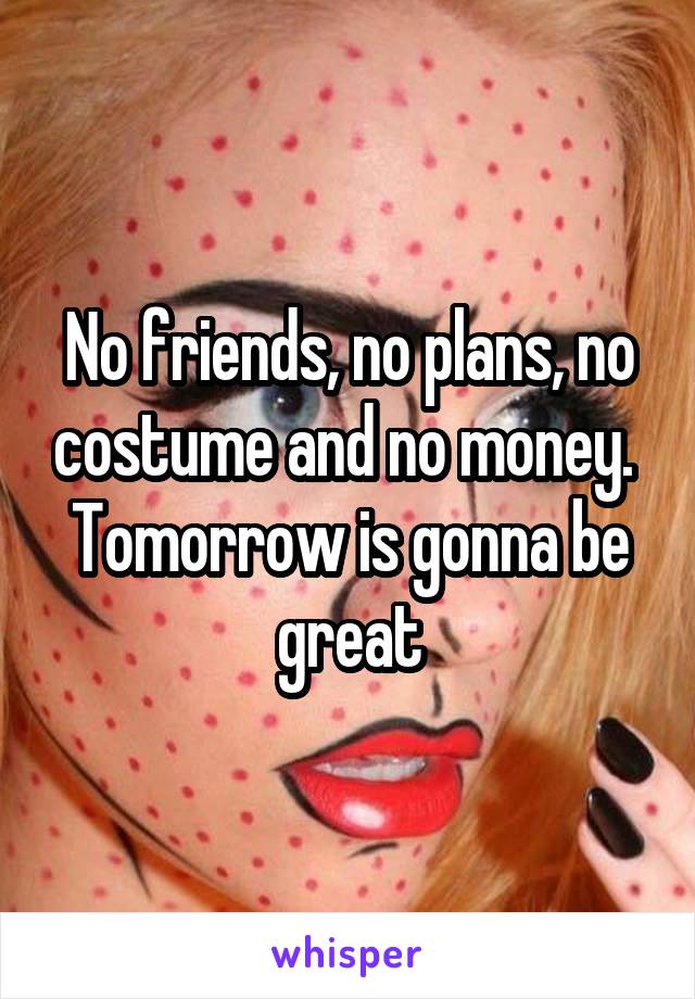 No friends, no plans, no costume and no money. 
Tomorrow is gonna be great