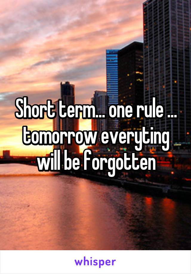Short term... one rule ... tomorrow everyting will be forgotten