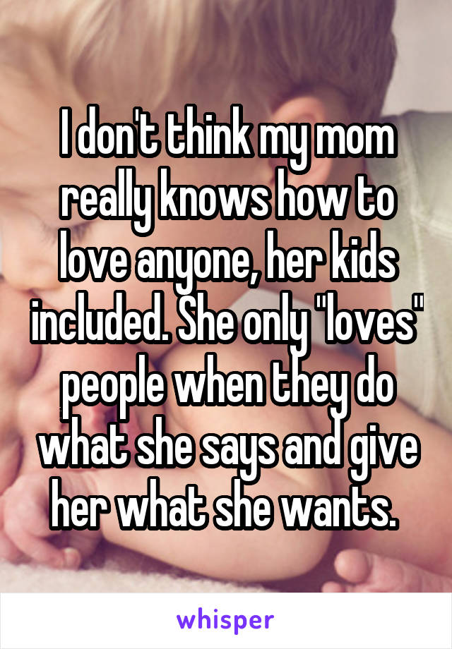 I don't think my mom really knows how to love anyone, her kids included. She only "loves" people when they do what she says and give her what she wants. 