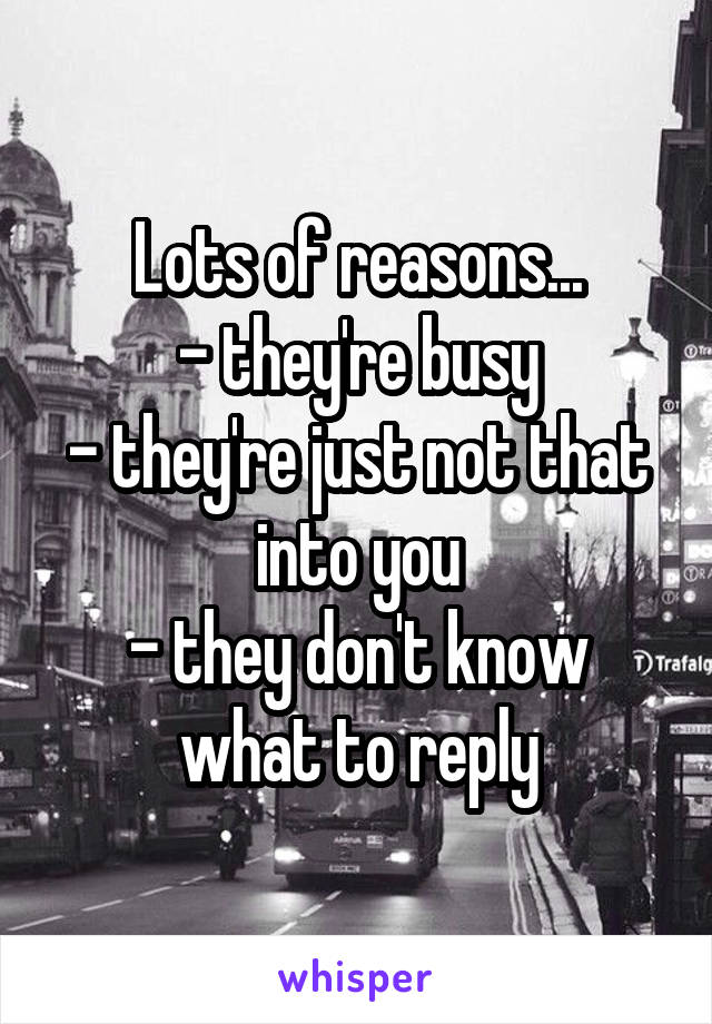Lots of reasons...
- they're busy
- they're just not that into you
- they don't know what to reply