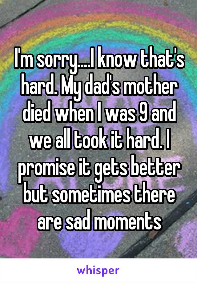 I'm sorry....I know that's hard. My dad's mother died when I was 9 and we all took it hard. I promise it gets better but sometimes there are sad moments
